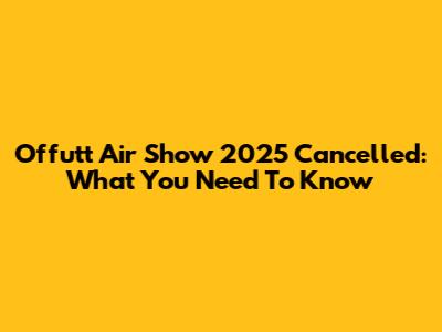 Offutt Air Show 2025 Cancelled: What You Need To Know