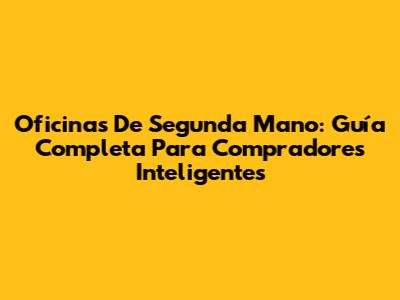 Oficinas De Segunda Mano: Guía Completa Para Compradores Inteligentes