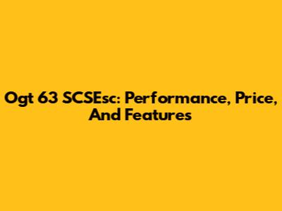 Ogt 63 SCSEsc: Performance, Price, And Features