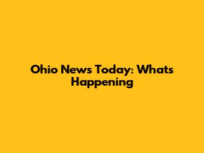Ohio News Today: What's Happening