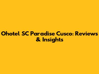 Ohotel SC Paradise Cusco: Reviews & Insights