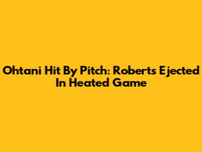 Ohtani Hit By Pitch: Roberts Ejected In Heated Game