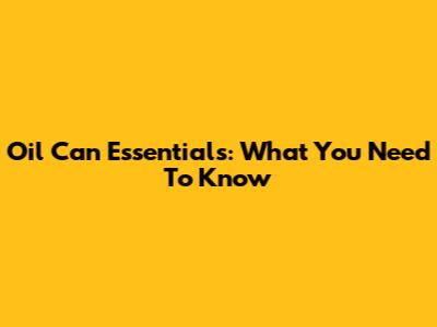 Oil Can Essentials: What You Need To Know
