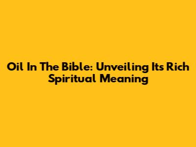 Oil In The Bible: Unveiling Its Rich Spiritual Meaning