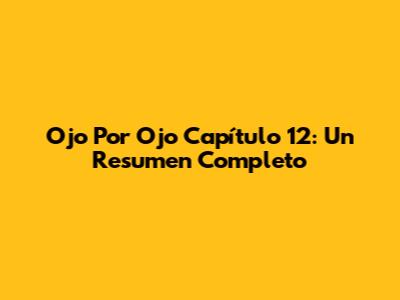 Ojo Por Ojo Capítulo 12: Un Resumen Completo