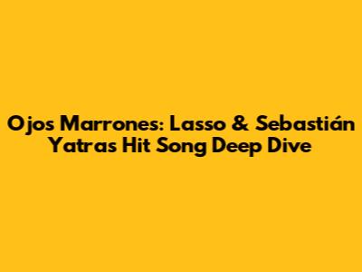 Ojos Marrones: Lasso & Sebastián Yatra's Hit Song Deep Dive