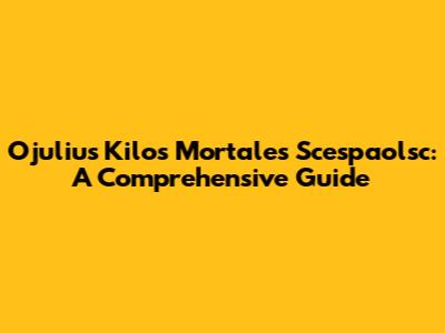 Ojulius Kilos Mortales Scespaolsc: A Comprehensive Guide