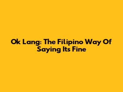 Ok Lang: The Filipino Way Of Saying 'It's Fine'