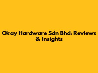 Okay Hardware Sdn Bhd: Reviews & Insights