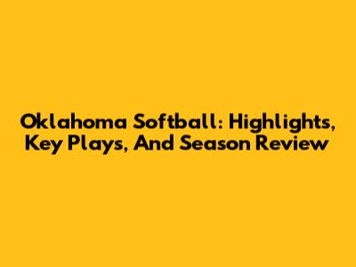 Oklahoma Softball: Highlights, Key Plays, And Season Review