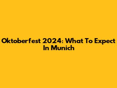 Oktoberfest 2024: What To Expect In Munich