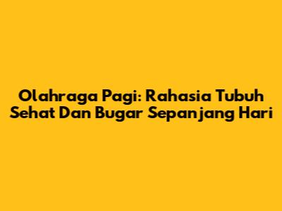 Olahraga Pagi: Rahasia Tubuh Sehat Dan Bugar Sepanjang Hari