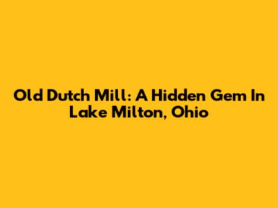 Old Dutch Mill: A Hidden Gem In Lake Milton, Ohio