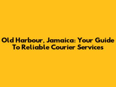 Old Harbour, Jamaica: Your Guide To Reliable Courier Services