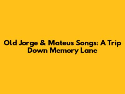 Old Jorge & Mateus Songs: A Trip Down Memory Lane