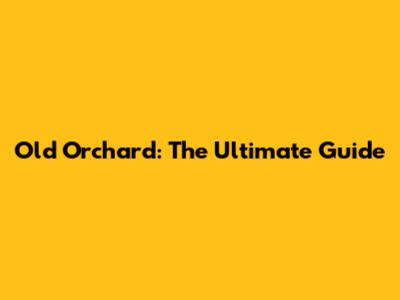 Old Orchard: The Ultimate Guide