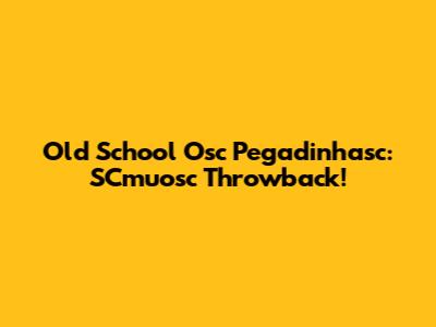 Old School Osc Pegadinhasc: SCmuosc Throwback!