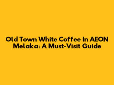Old Town White Coffee In AEON Melaka: A Must-Visit Guide