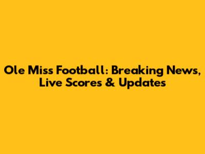 Ole Miss Football: Breaking News, Live Scores & Updates