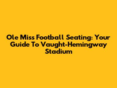 Ole Miss Football Seating: Your Guide To Vaught-Hemingway Stadium