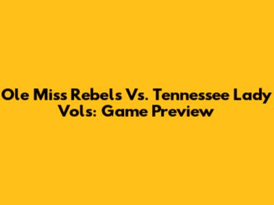 Ole Miss Rebels Vs. Tennessee Lady Vols: Game Preview
