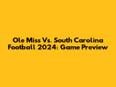 Ole Miss Vs. South Carolina Football 2024: Game Preview