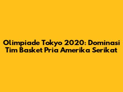 Olimpiade Tokyo 2020: Dominasi Tim Basket Pria Amerika Serikat