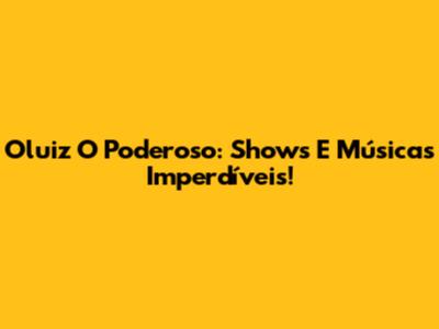 Oluiz O Poderoso: Shows E Músicas Imperdíveis!