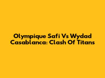 Olympique Safi Vs Wydad Casablanca: Clash Of Titans