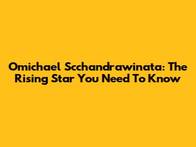 Omichael Scchandrawinata: The Rising Star You Need To Know