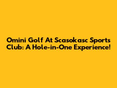 Omini Golf At Scasokasc Sports Club: A Hole-in-One Experience!