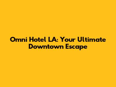 Omni Hotel LA: Your Ultimate Downtown Escape