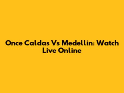 Once Caldas Vs Medellin: Watch Live Online