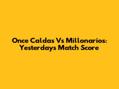 Once Caldas Vs Millonarios: Yesterday's Match Score