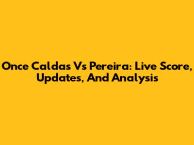 Once Caldas Vs Pereira: Live Score, Updates, And Analysis