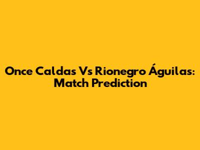 Once Caldas Vs Rionegro Águilas: Match Prediction