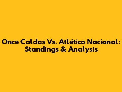 Once Caldas Vs. Atlético Nacional: Standings & Analysis