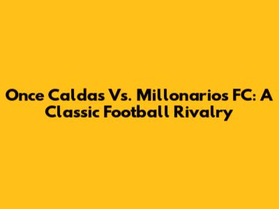Once Caldas Vs. Millonarios FC: A Classic Football Rivalry