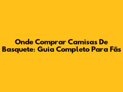Onde Comprar Camisas De Basquete: Guia Completo Para Fãs