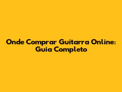 Onde Comprar Guitarra Online: Guia Completo