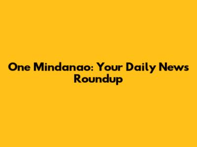 One Mindanao: Your Daily News Roundup