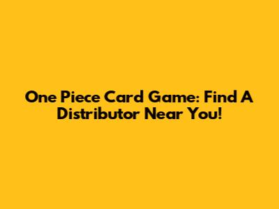 One Piece Card Game: Find A Distributor Near You!