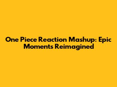 One Piece Reaction Mashup: Epic Moments Reimagined