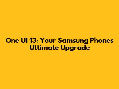 One UI 13: Your Samsung Phone's Ultimate Upgrade