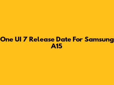 One UI 7 Release Date For Samsung A15