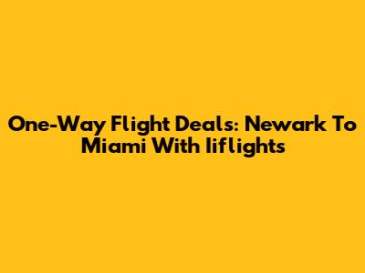 One-Way Flight Deals: Newark To Miami With Iiflights