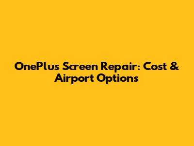 OnePlus Screen Repair: Cost & Airport Options