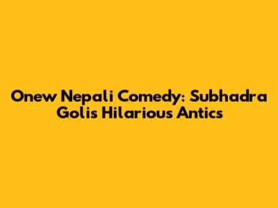 Onew Nepali Comedy: Subhadra Goli's Hilarious Antics