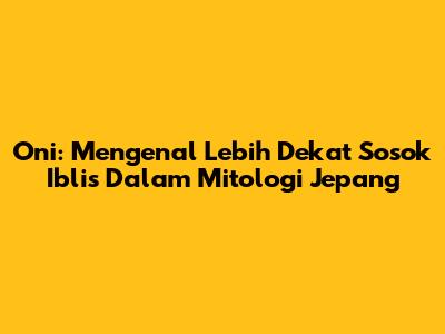Oni: Mengenal Lebih Dekat Sosok Iblis Dalam Mitologi Jepang