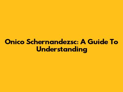 Onico Schernandezsc: A Guide To Understanding
